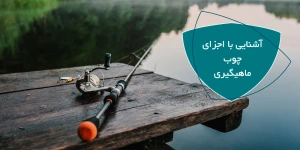 fishing-rods-properties | آشنایی با اجزای چوب ماهیگیری | نحوه نگهداری از چوب ماهیگیری چگونه است؟